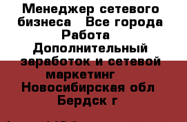 Менеджер сетевого бизнеса - Все города Работа » Дополнительный заработок и сетевой маркетинг   . Новосибирская обл.,Бердск г.